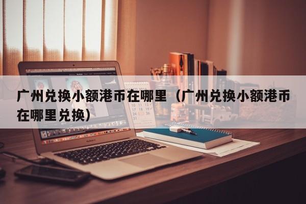 广州兑换小额港币在哪里（广州兑换小额港币在哪里兑换）