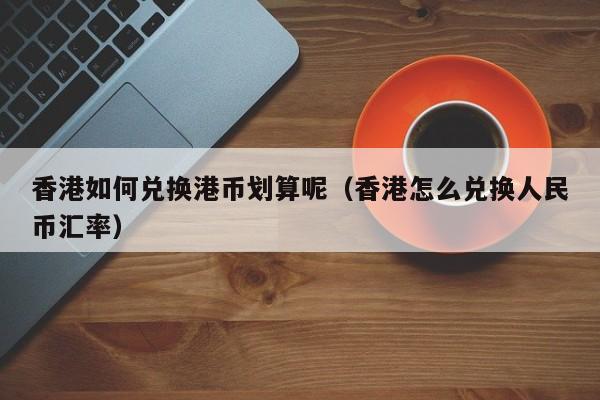 香港如何兑换港币划算呢（香港怎么兑换人民币汇率）