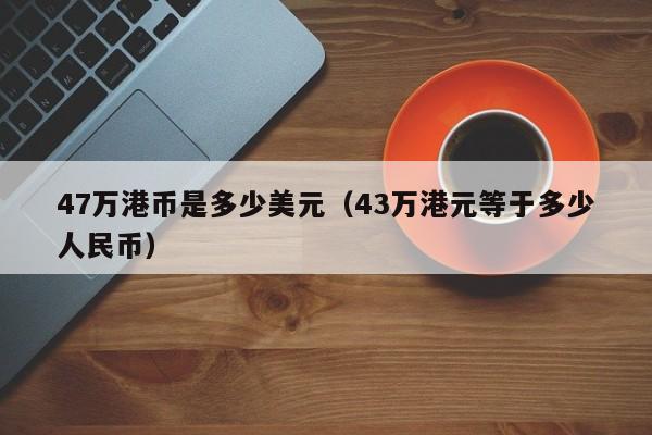 47万港币是多少美元（43万港元等于多少人民币）