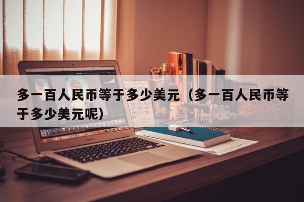 多一百人民币等于多少美元（多一百人民币等于多少美元呢）
