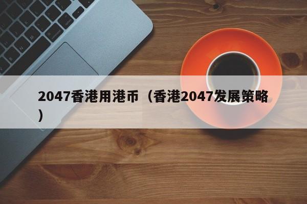 2047香港用港币（香港2047发展策略）