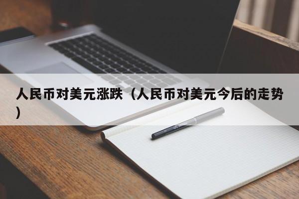 人民币对美元涨跌（人民币对美元今后的走势）