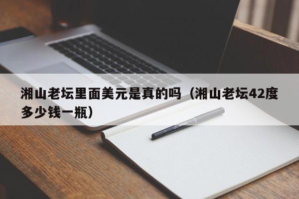 湘山老坛里面美元是真的吗（湘山老坛42度多少钱一瓶）