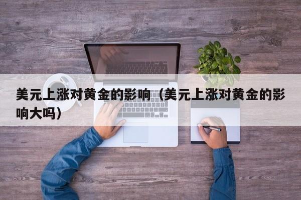 美元上涨对黄金的影响（美元上涨对黄金的影响大吗）
