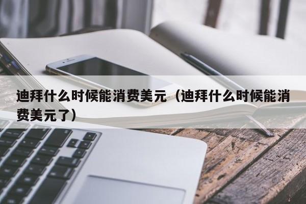 迪拜什么时候能消费美元（迪拜什么时候能消费美元了）