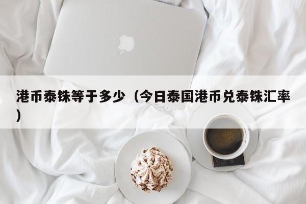 港币泰铢等于多少（今日泰国港币兑泰铢汇率）