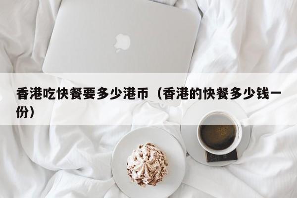 香港吃快餐要多少港币（香港的快餐多少钱一份）