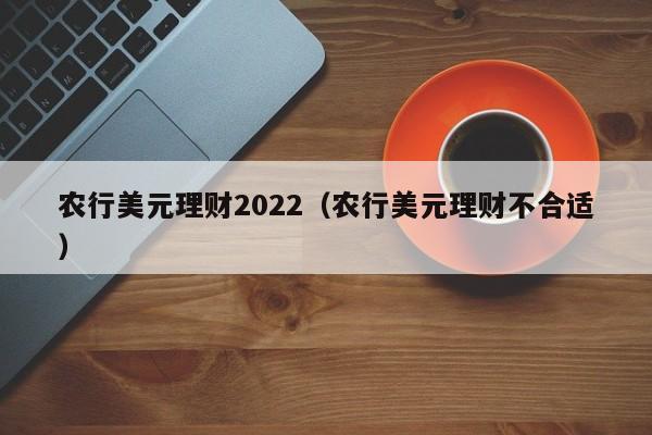 农行美元理财2022（农行美元理财不合适）