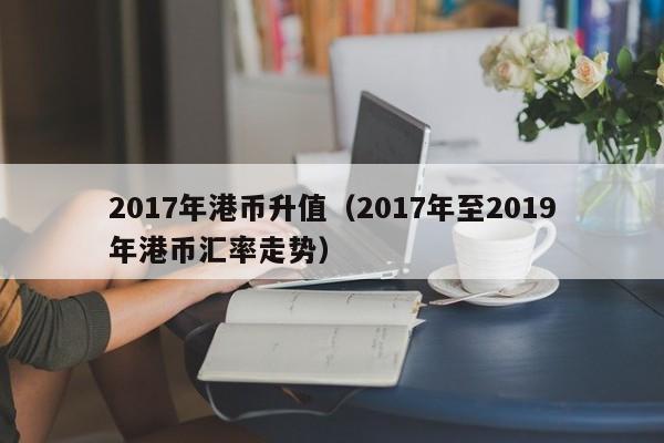 2017年港币升值（2017年至2019年港币汇率走势）