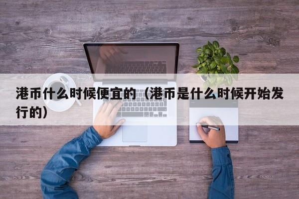 港币什么时候便宜的（港币是什么时候开始发行的）