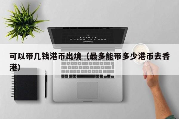 可以带几钱港币出境（最多能带多少港币去香港）