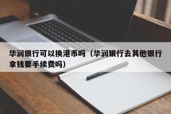 华润银行可以换港币吗（华润银行去其他银行拿钱要手续费吗）