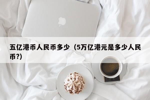 五亿港币人民币多少（5万亿港元是多少人民币?）