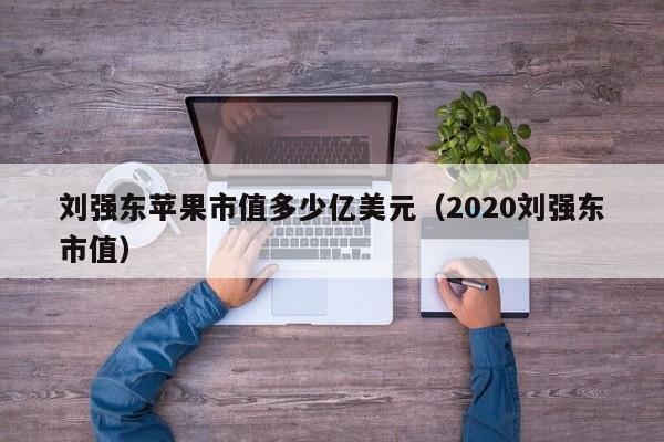 刘强东苹果市值多少亿美元（2020刘强东市值）
