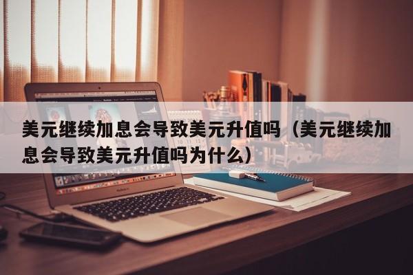 美元继续加息会导致美元升值吗（美元继续加息会导致美元升值吗为什么）