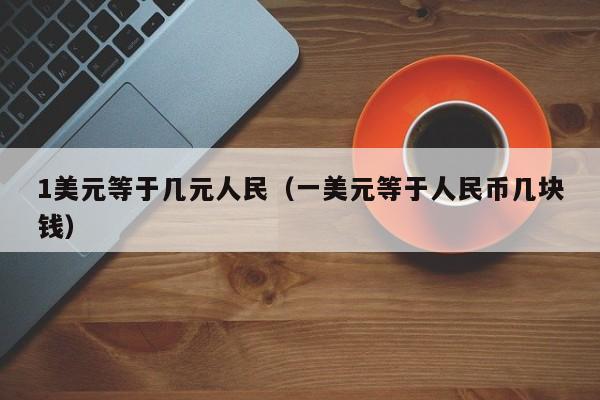 1美元等于几元人民（一美元等于人民币几块钱）