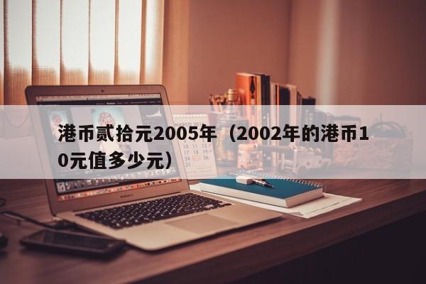 港币贰拾元2005年（2002年的港币10元值多少元）