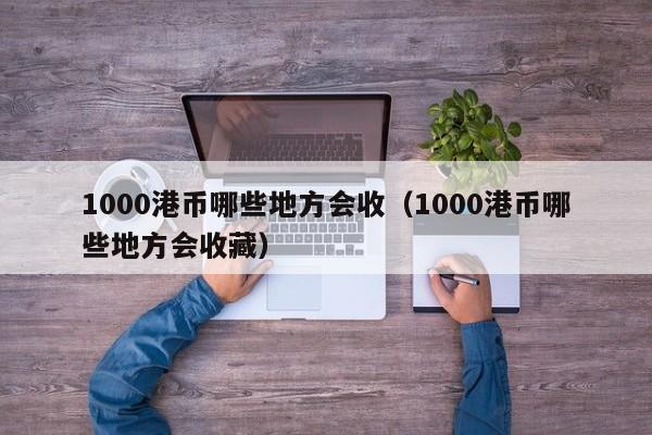 1000港币哪些地方会收（1000港币哪些地方会收藏）