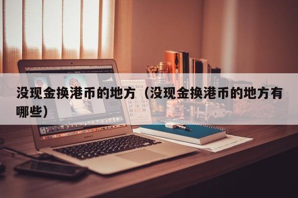 没现金换港币的地方（没现金换港币的地方有哪些）