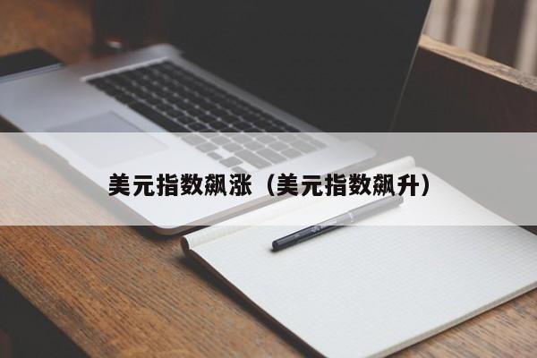美元指数飙涨（美元指数飙升）
