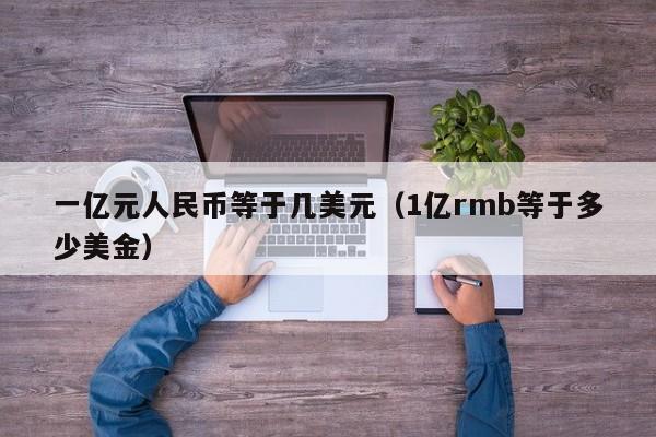 一亿元人民币等于几美元（1亿rmb等于多少美金）