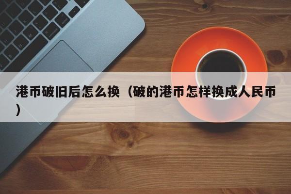 港币破旧后怎么换（破的港币怎样换成人民币）