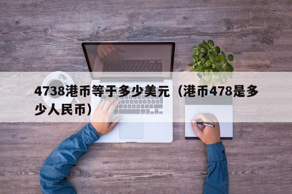 4738港币等于多少美元（港币478是多少人民币）