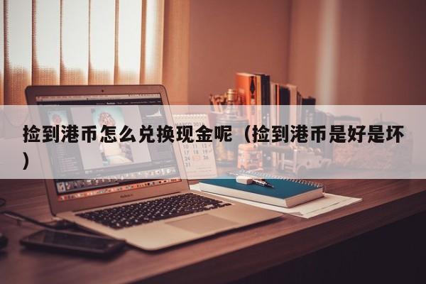 捡到港币怎么兑换现金呢（捡到港币是好是坏）