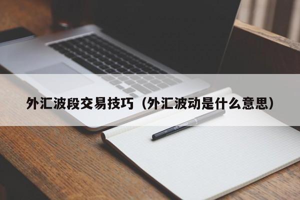 外汇波段交易技巧（外汇波动是什么意思）
