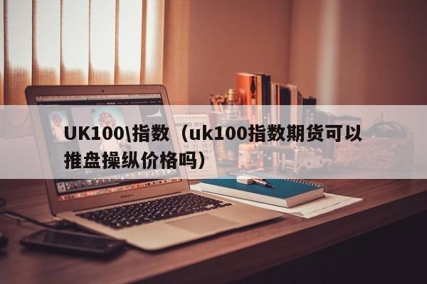 UK100\指数（uk100指数期货可以推盘操纵价格吗）