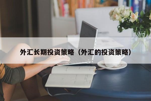 外汇长期投资策略（外汇的投资策略）
