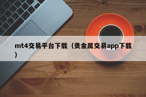 mt4交易平台下载（贵金属交易app下载）