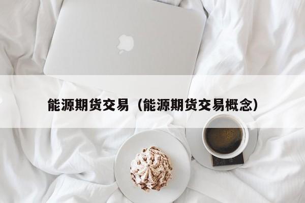 能源期货交易（能源期货交易概念）