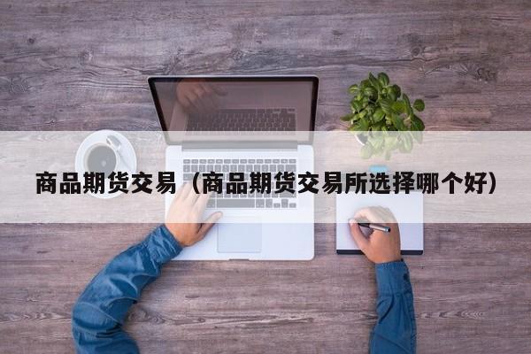 商品期货交易（商品期货交易所选择哪个好）