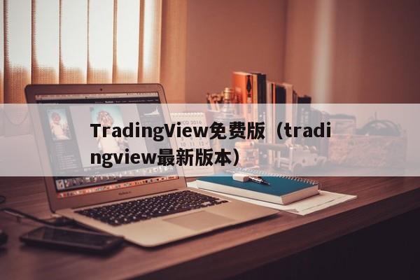 TradingView免费版（tradingview最新版本）