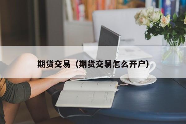 期货交易（期货交易怎么开户）