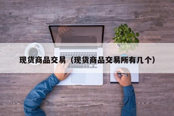 现货商品交易（现货商品交易所有几个）