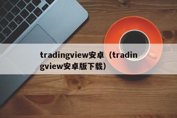 tradingview安卓（tradingview安卓版下载）