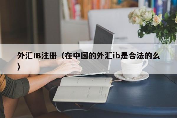 外汇IB注册（在中国的外汇ib是合法的么）