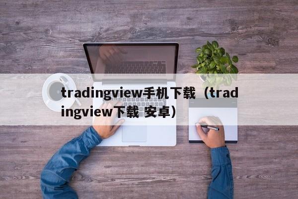 tradingview手机下载（tradingview下载 安卓）
