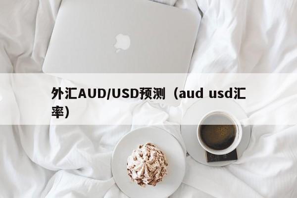 外汇AUD/USD预测（aud usd汇率）