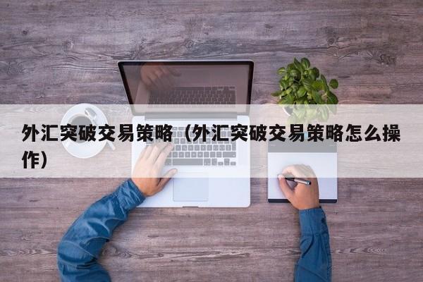 外汇突破交易策略（外汇突破交易策略怎么操作）