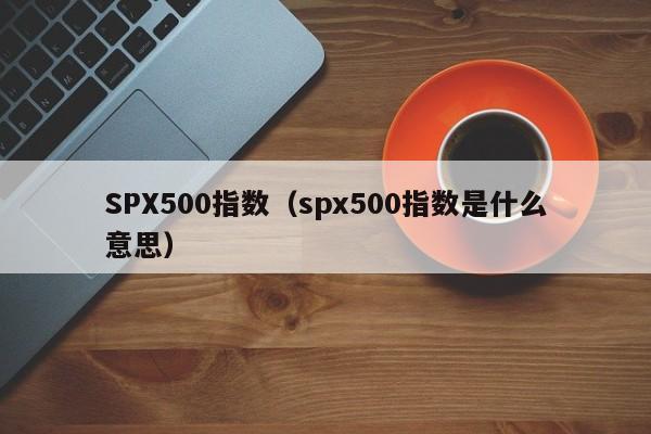 SPX500指数（spx500指数是什么意思）