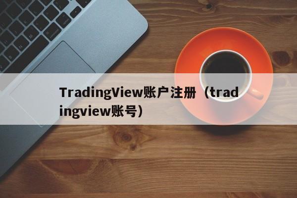 TradingView账户注册（tradingview账号）