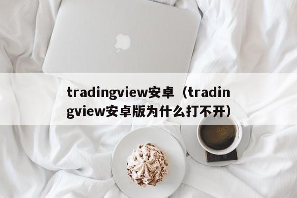 tradingview安卓（tradingview安卓版为什么打不开）
