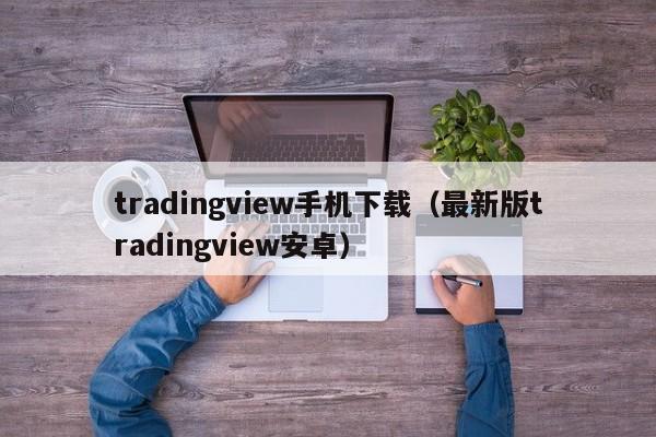 tradingview手机下载（最新版tradingview安卓）