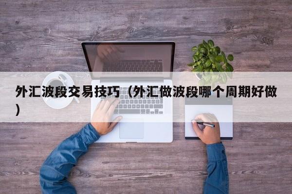 外汇波段交易技巧（外汇做波段哪个周期好做）