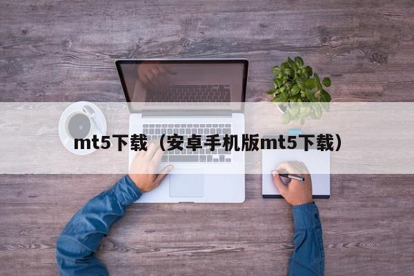 mt5下载（安卓手机版mt5下载）