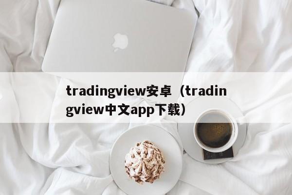 tradingview安卓（tradingview中文app下载）