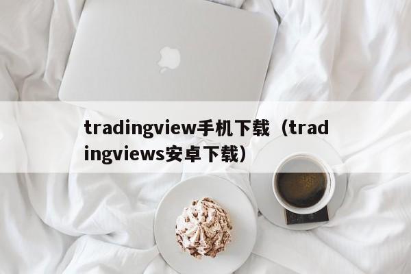 tradingview手机下载（tradingviews安卓下载）